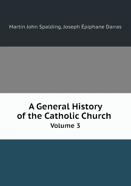 Обложка книги A General History of the Catholic Church. Volume 3, Martin John Spalding, Joseph Épiphane Darras