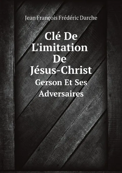 Обложка книги Cle De L.imitation De Jesus-Christ. Gerson Et Ses Adversaires, Jean François Frédéric Darche