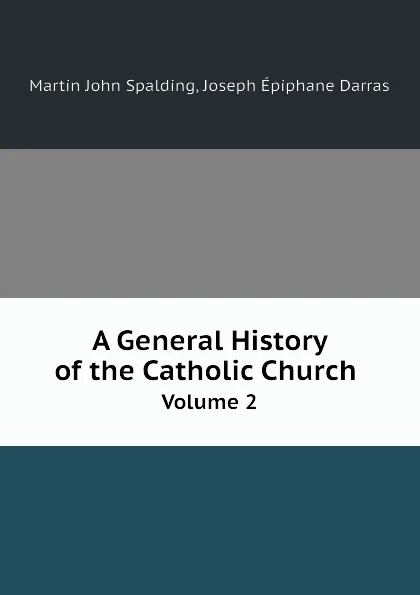Обложка книги A General History of the Catholic Church. Volume 2, Martin John Spalding, Joseph Épiphane Darras