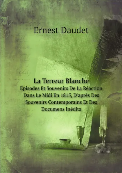 Обложка книги La Terreur Blanche. Episodes Et Souvenirs De La Reaction Dans Le Midi En 1815, D.apres Des Souvenirs Contemporains Et Des Documens Inedits, Ernest Daudet
