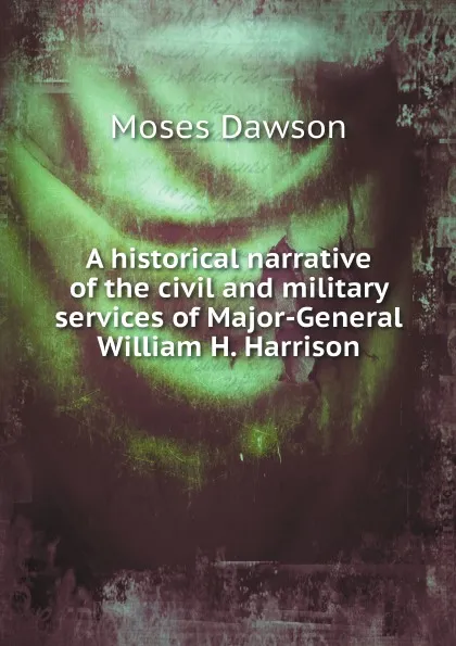 Обложка книги A historical narrative of the civil and military services of Major-General William H. Harrison, Moses Dawson