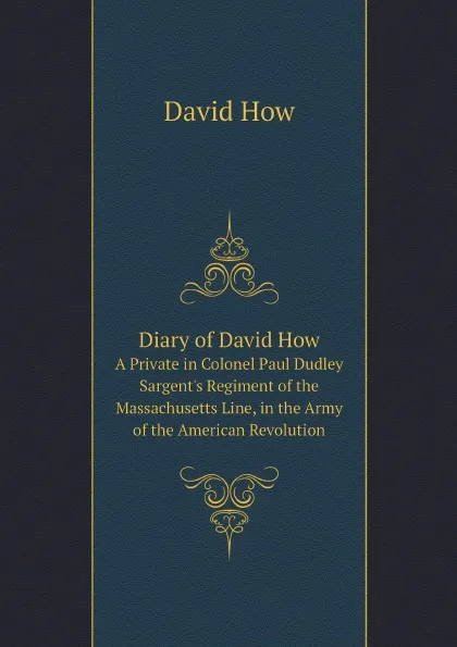 Обложка книги Diary of David How. A Private in Colonel Paul Dudley Sargent.s Regiment of the Massachusetts Line, in the Army of the American Revolution, David How