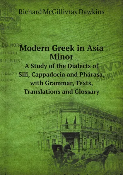 Обложка книги Modern Greek in Asia Minor. A Study of the Dialects of Sili, Cappadocia and Pharasa, with Grammar, Texts, Translations and Glossary, Richard McGillivray Dawkins