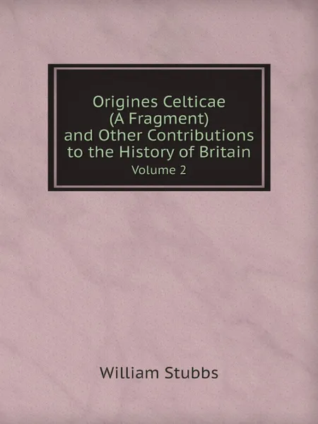 Обложка книги Origines Celticae (A Fragment) and Other Contributions to the History of Britain. Volume 2, William Stubbs