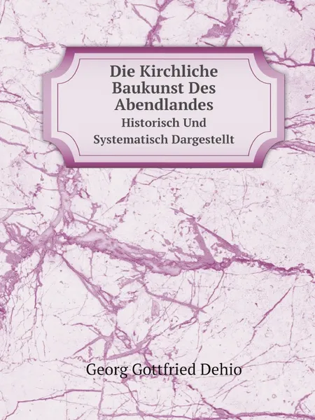 Обложка книги Die Kirchliche Baukunst Des Abendlandes. Historisch Und Systematisch Dargestellt, G.G. Dehio