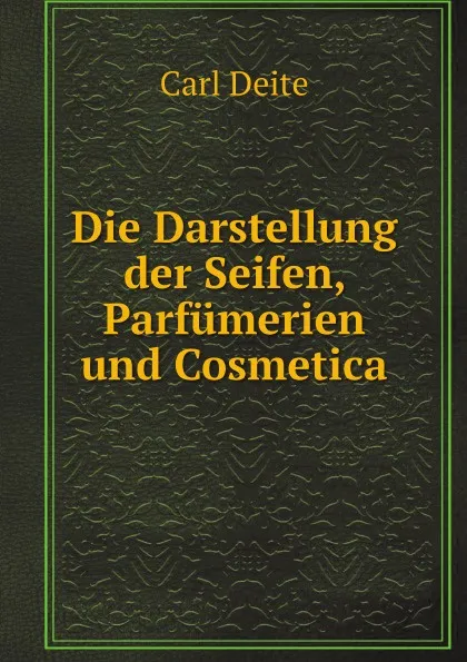 Обложка книги Die Darstellung der Seifen, Parfumerien und Cosmetica, Carl Deite