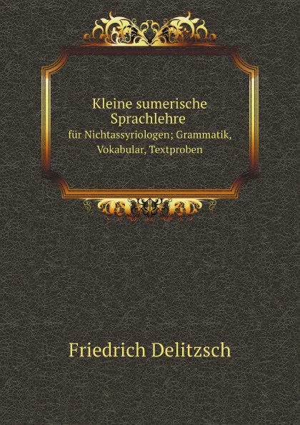 Обложка книги Kleine sumerische Sprachlehre fur Nichtassyriologen; Grammatik, Vokabular, Textproben, Friedrich Delitzsch