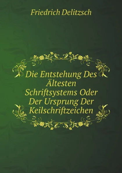 Обложка книги Die Entstehung Des Altesten Schriftsystems Oder Der Ursprung Der Keilschriftzeichen, Friedrich Delitzsch