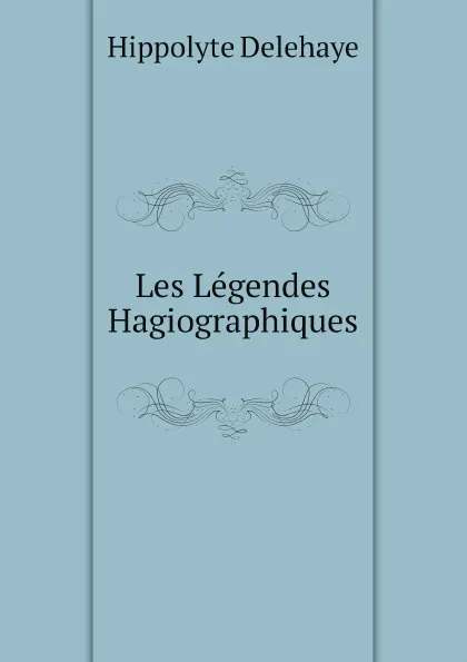 Обложка книги Les Legendes Hagiographiques, Hippolyte Delehaye