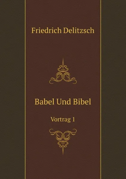 Обложка книги Babel Und Bibel. Vortrag 1, Friedrich Delitzsch