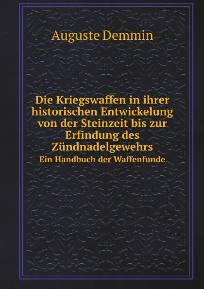 Обложка книги Die Kriegswaffen in ihrer historischen Entwickelung von der Steinzeit bis zur Erfindung des Zundnadelgewehrs. Ein Handbuch der Waffenfunde, Auguste Demmin