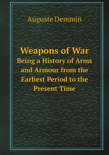 Обложка книги Weapons of War. Being a History of Arms and Armour from the Earliest Period to the Present Time, Auguste Demmin