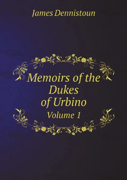 Обложка книги Memoirs of the Dukes of Urbino. Volume 1, James Dennistoun