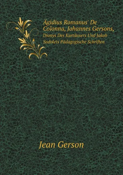 Обложка книги Agidius Romanus. De Colonna, Johannes Gersons,. Dionys Des Kartausers Und Jakob Sadolets Padagogische Schriften, Jean Gerson