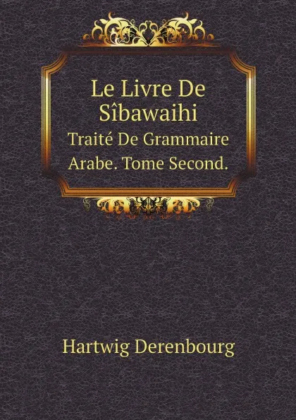 Обложка книги Le Livre De Sibawaihi. Traite De Grammaire Arabe. Tome Second., Hartwig Derenbourg