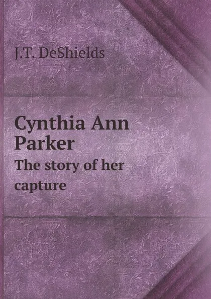 Обложка книги Cynthia Ann Parker. The story of her capture, J.T. DeShields