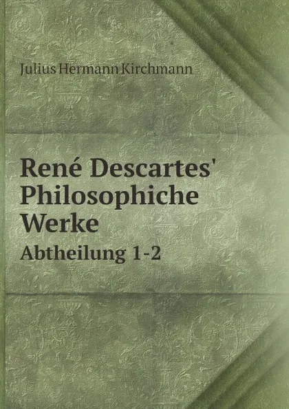 Обложка книги Rene Descartes. Philosophiche Werke. Abtheilung 1-2, René Descartes, Julius Hermann Kirchmann