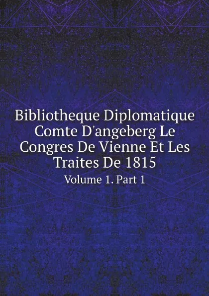 Обложка книги Bibliotheque Diplomatique Comte D.angeberg Le Congres De Vienne Et Les Traites De 1815. Volume 1. Part 1, Congress of Vienna