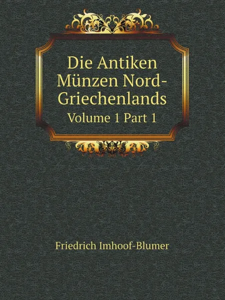 Обложка книги Die Antiken Munzen Nord-Griechenlands. Volume 1.Part 1, Friedrich Imhoof-Blumer