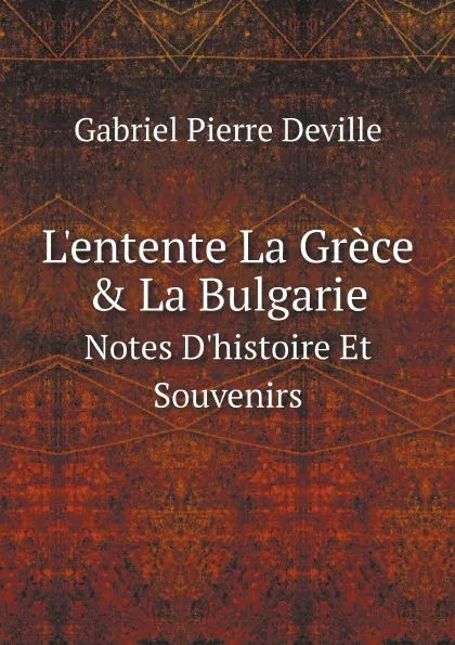 Обложка книги L.entente La Grece . La Bulgarie. Notes D.histoire Et Souvenirs, Gabriel Pierre Deville