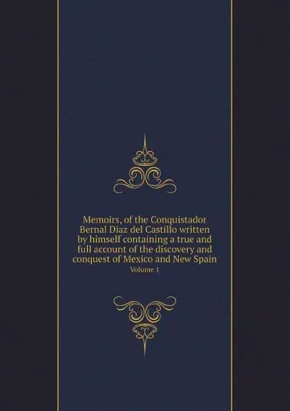 Обложка книги Memoirs, of the Conquistador Bernal Diaz del Castillo written by himself containing a true and full account of the discovery and conquest of Mexico and New Spain. Volume 1, Bernal Díaz del Castillo