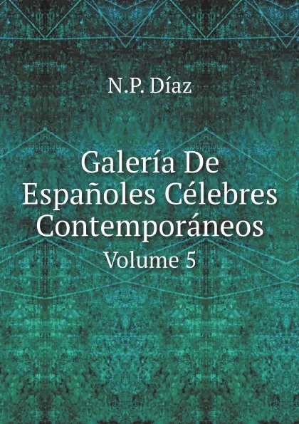 Обложка книги Galeria De Espanoles Celebres Contemporaneos. Volume 5, N.P. Díaz