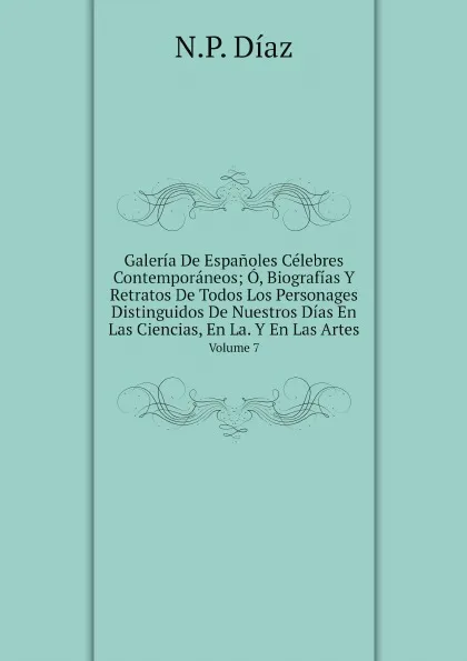 Обложка книги Galeria De Espanoles Celebres Contemporaneos; O, Biografias Y Retratos De Todos Los Personages Distinguidos De Nuestros Dias En Las Ciencias, En La. Y En Las Artes. Volume 7, N.P. Díaz