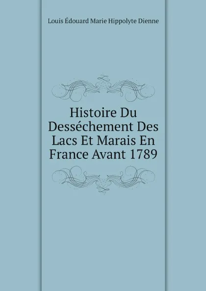 Обложка книги Histoire Du Dessechement Des Lacs Et Marais En France Avant 1789, Louis Édouard Marie Hippolyte Dienne