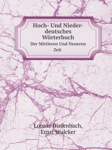 Обложка книги Hoch- Und Nieder-deutsches Worterbuch. Der Mittleren Und Neueren Zeit, Lorenz Diefenbach, Ernst Wulcker