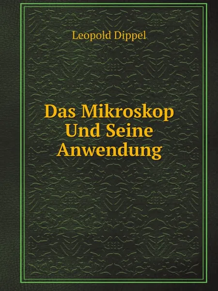 Обложка книги Das Mikroskop Und Seine Anwendung, Leopold Dippel