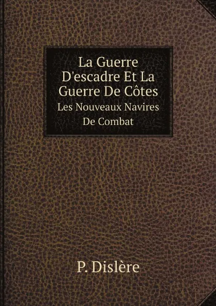 Обложка книги La Guerre D.escadre Et La Guerre De Cotes. Les Nouveaux Navires De Combat, P. Dislère