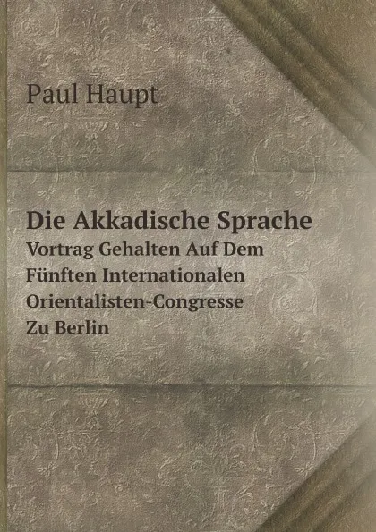 Обложка книги Die Akkadische Sprache. Vortrag Gehalten Auf Dem Funften Internationalen Orientalisten-Congresse Zu Berlin, Paul Haupt