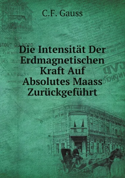 Обложка книги Die Intensitat Der Erdmagnetischen Kraft Auf Absolutes Maass Zuruckgefuhrt, C.F. Gauss