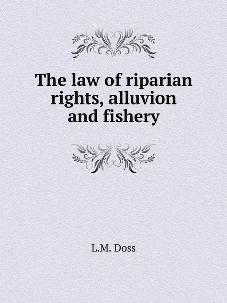 Обложка книги The law of riparian rights, alluvion and fishery, L.M. Doss