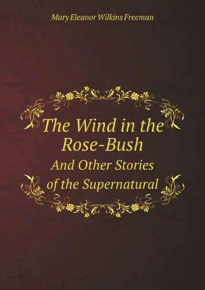 Обложка книги The Wind in the Rose-Bush. And Other Stories of the Supernatural, M.E. Wilkins Freeman