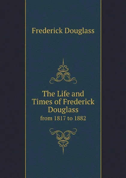 Обложка книги The Life and Times of Frederick Douglass. from 1817 to 1882, Frederick Douglass