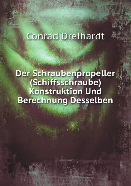 Обложка книги Der Schraubenpropeller (Schiffsschraube) Konstruktion Und Berechnung Desselben, Conrad Dreihardt