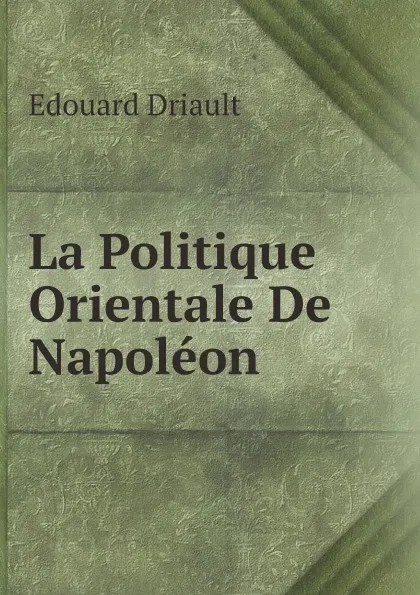 Обложка книги La Politique Orientale De Napoleon, Edouard Driault