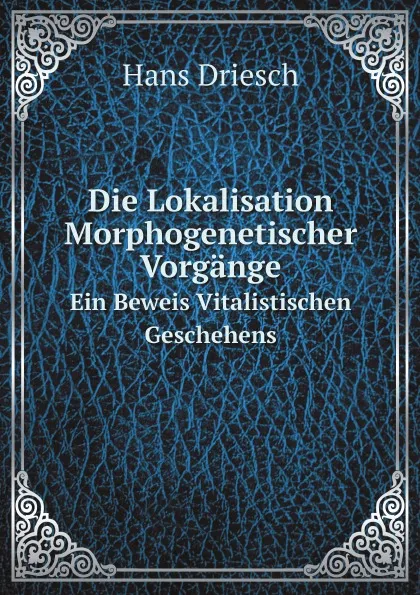 Обложка книги Die Lokalisation Morphogenetischer Vorgange. Ein Beweis Vitalistischen Geschehens, Hans Driesch