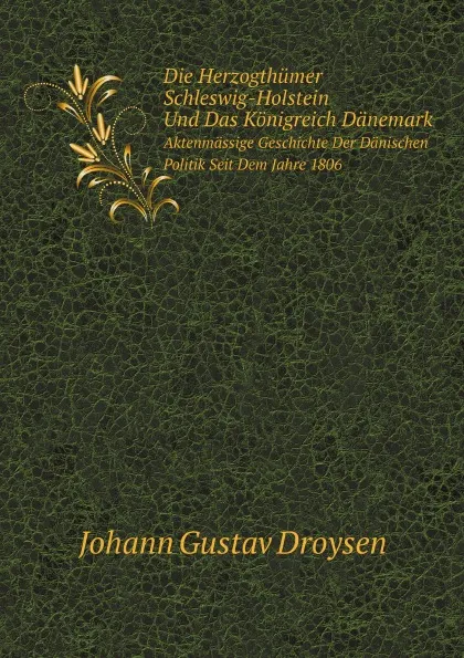 Обложка книги Die Herzogthumer Schleswig-Holstein Und Das Konigreich Danemark. Aktenmassige Geschichte Der Danischen Politik Seit Dem Jahre 1806, J.G. Droysen