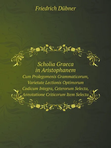 Обложка книги Scholia Graeca in Aristophanem. Cum Prolegomenis Grammaticorum, Varietate Lectionis Optimorum Codicum Integra, Ceterorum Selecta, Annotatione Criticorum Item Selecta, Friedrich Dübner