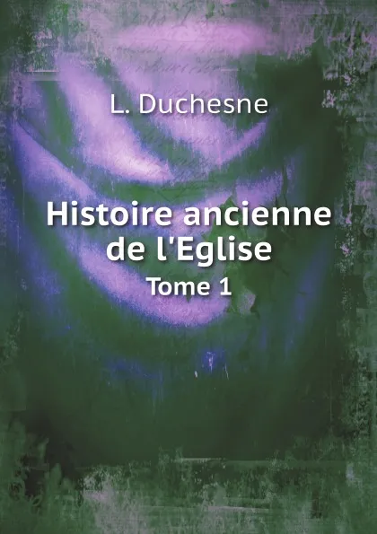 Обложка книги Histoire ancienne de l.Eglise. Tome 1, L. Duchesne