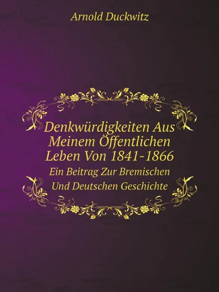 Обложка книги Denkwurdigkeiten Aus Meinem Offentlichen Leben Von 1841-1866. Ein Beitrag Zur Bremischen Und Deutschen Geschichte, Arnold Duckwitz