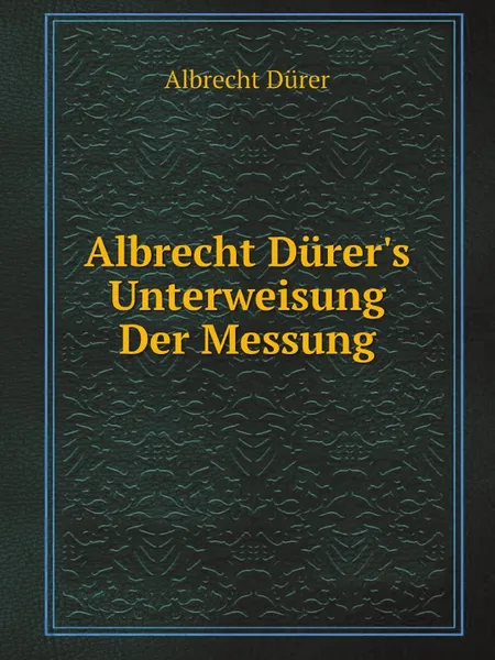 Обложка книги Albrecht Durer.s Unterweisung Der Messung, Albrecht Dürer