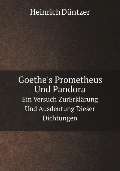 Обложка книги Goethe.s Prometheus Und Pandora. Ein Versuch ZurErklarung Und Ausdeutung Dieser Dichtungen, Heinrich Düntzer