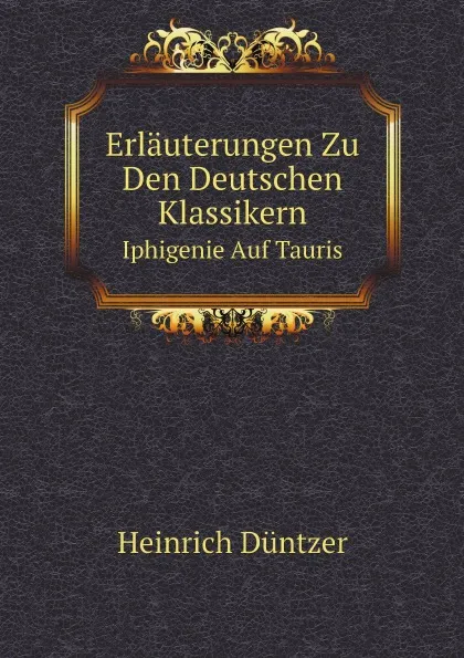 Обложка книги Erlauterungen Zu Den Deutschen Klassikern. Iphigenie Auf Tauris, Heinrich Düntzer