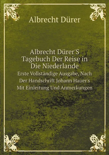 Обложка книги Albrecht Durer.S Tagebuch Der Reise in Die Niederlande. Erste Vollstandige Ausgabe, Nach Der Handschrift Johann Hauer.s Mit Einleitung Und Anmerkungen, Albrecht Dürer