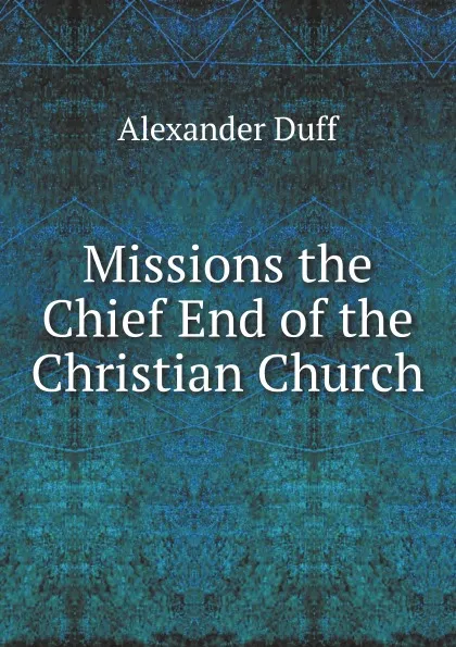 Обложка книги Missions the Chief End of the Christian Church, Alexander Duff