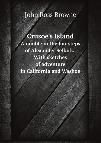 Обложка книги Crusoe.s Island:. A Ramble in the Footsteps of Alexander Selkirk. With sketches of adventure in California and Washoe, J.R. Browne