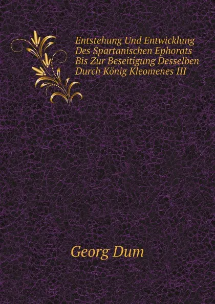 Обложка книги Entstehung Und Entwicklung Des Spartanischen Ephorats Bis Zur Beseitigung Desselben Durch Konig Kleomenes III, Georg Dum